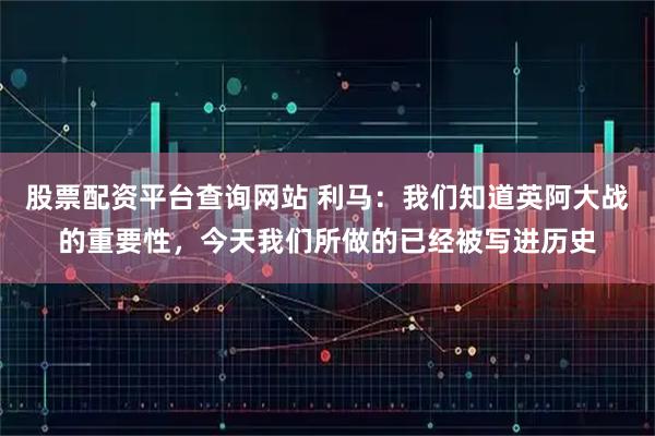 股票配资平台查询网站 利马：我们知道英阿大战的重要性，今天我们所做的已经被写进历史