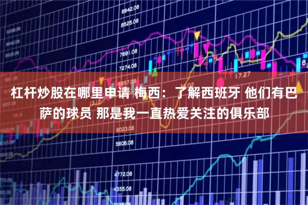 杠杆炒股在哪里申请 梅西：了解西班牙 他们有巴萨的球员 那是我一直热爱关注的俱乐部