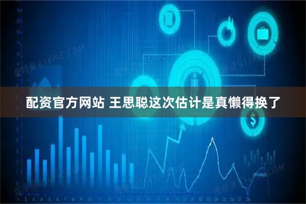 配资官方网站 王思聪这次估计是真懒得换了